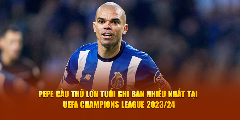 Pepe cầu thủ lớn tuổi ghi bàn nhiều nhất tại UEFA 2023/24